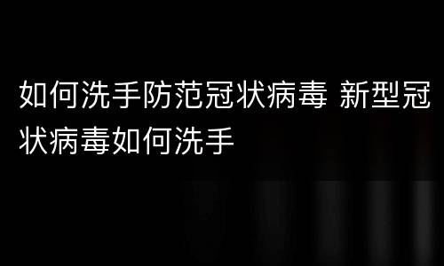 如何洗手防范冠状病毒 新型冠状病毒如何洗手