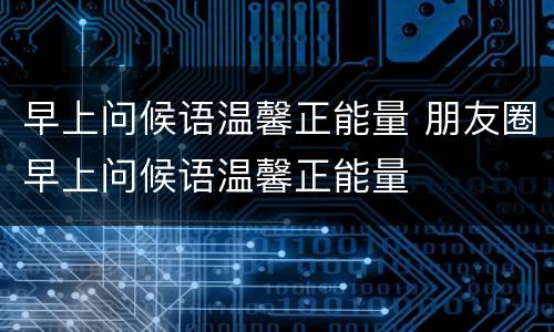 早上问候语温馨正能量 朋友圈早上问候语温馨正能量