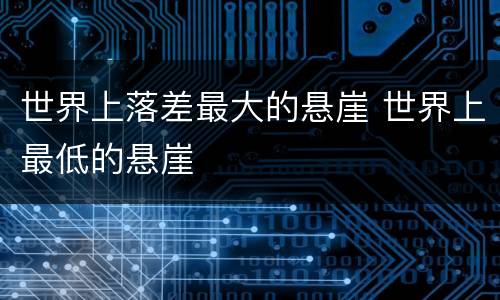 世界上落差最大的悬崖 世界上最低的悬崖