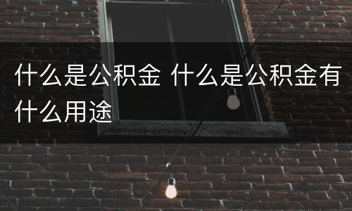 什么是公积金 什么是公积金有什么用途