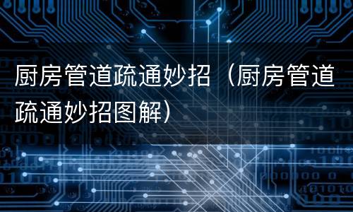 厨房管道疏通妙招（厨房管道疏通妙招图解）