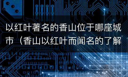 以红叶著名的香山位于哪座城市（香山以红叶而闻名的了解）
