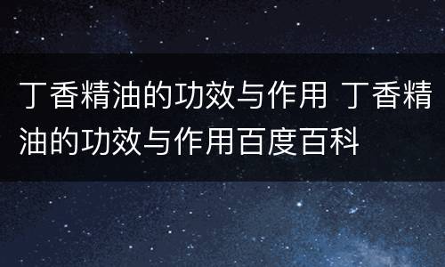 丁香精油的功效与作用 丁香精油的功效与作用百度百科