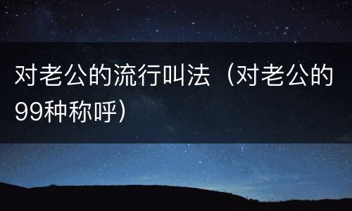 对老公的流行叫法（对老公的99种称呼）