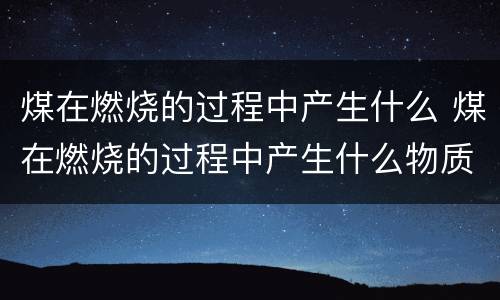 煤在燃烧的过程中产生什么 煤在燃烧的过程中产生什么物质
