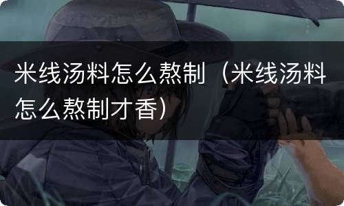 米线汤料怎么熬制（米线汤料怎么熬制才香）
