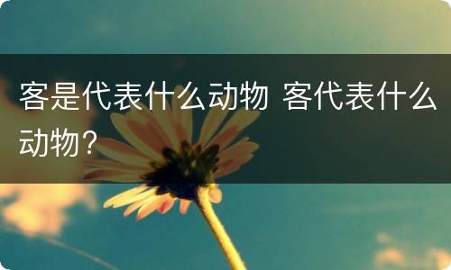 客是代表什么动物 客代表什么动物?
