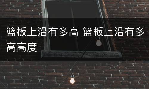 篮板上沿有多高 篮板上沿有多高高度