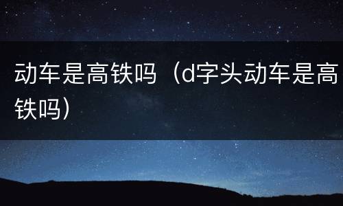 动车是高铁吗（d字头动车是高铁吗）