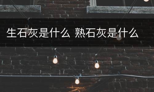 生石灰是什么 熟石灰是什么