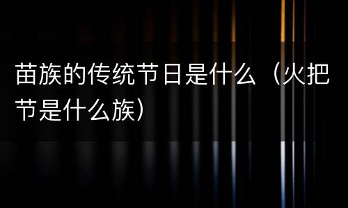 苗族的传统节日是什么（火把节是什么族）