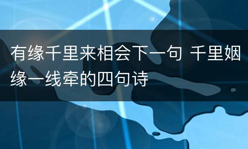 有缘千里来相会下一句 千里姻缘一线牵的四句诗