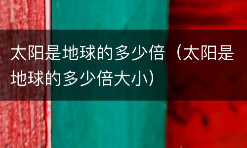 太阳是地球的多少倍（太阳是地球的多少倍大小）