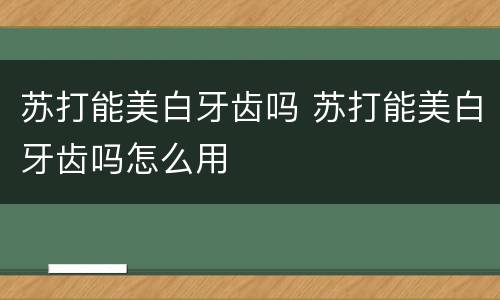 苏打能美白牙齿吗 苏打能美白牙齿吗怎么用