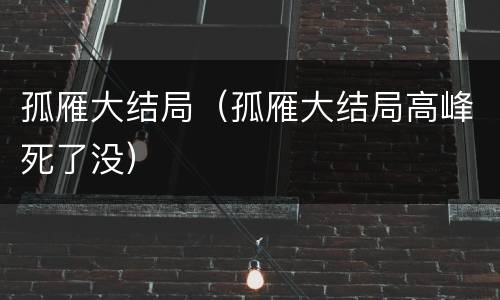 孤雁大结局（孤雁大结局高峰死了没）