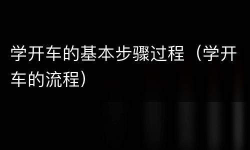 学开车的基本步骤过程（学开车的流程）