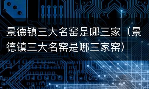景德镇三大名窑是哪三家（景德镇三大名窑是哪三家窑）