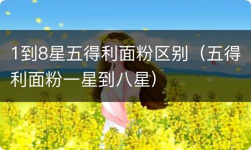 1到8星五得利面粉区别（五得利面粉一星到八星）