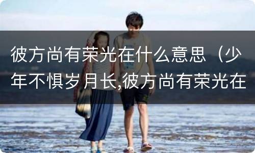 彼方尚有荣光在什么意思（少年不惧岁月长,彼方尚有荣光在什么意思）