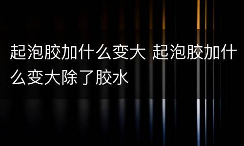 起泡胶加什么变大 起泡胶加什么变大除了胶水