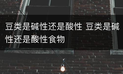 豆类是碱性还是酸性 豆类是碱性还是酸性食物