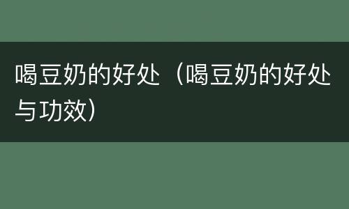 喝豆奶的好处（喝豆奶的好处与功效）