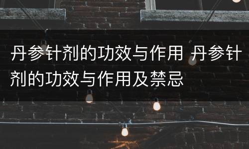 丹参针剂的功效与作用 丹参针剂的功效与作用及禁忌