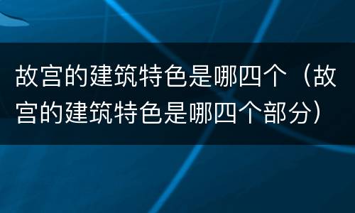 故宫的建筑特色是哪四个（故宫的建筑特色是哪四个部分）