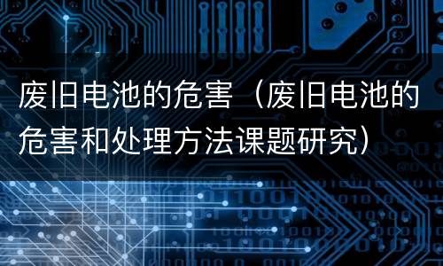 废旧电池的危害（废旧电池的危害和处理方法课题研究）