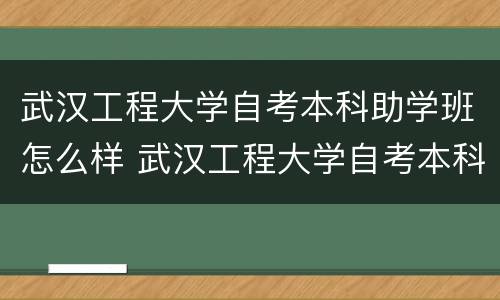 武汉工程大学自考本科助学班怎么样 武汉工程大学自考本科助学班怎么样什么是自考助学班