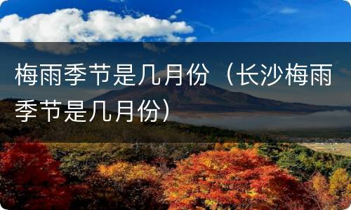 梅雨季节是几月份（长沙梅雨季节是几月份）