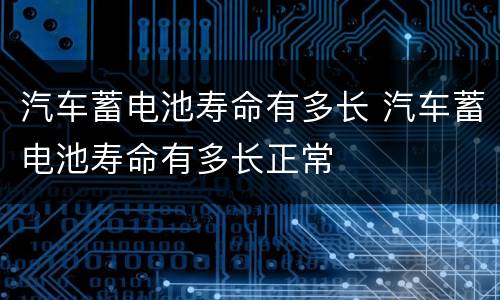汽车蓄电池寿命有多长 汽车蓄电池寿命有多长正常