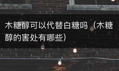 木糖醇可以代替白糖吗（木糖醇的害处有哪些）