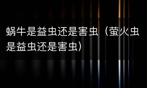 蜗牛是益虫还是害虫（萤火虫是益虫还是害虫）