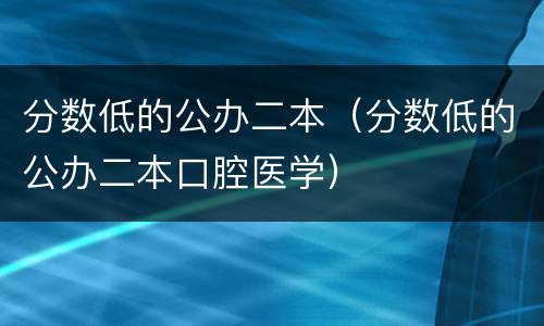 分数低的公办二本（分数低的公办二本口腔医学）