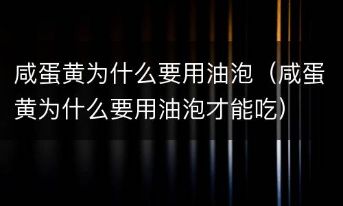 咸蛋黄为什么要用油泡（咸蛋黄为什么要用油泡才能吃）