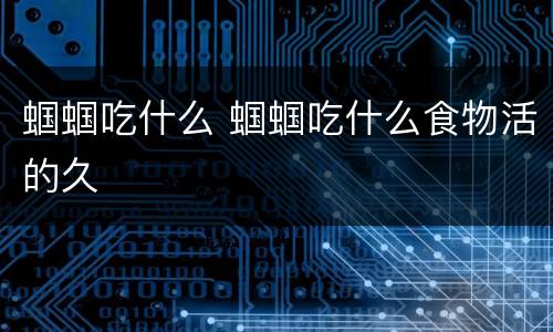蝈蝈吃什么 蝈蝈吃什么食物活的久