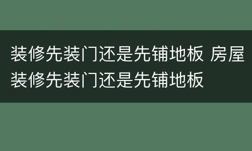 装修先装门还是先铺地板 房屋装修先装门还是先铺地板
