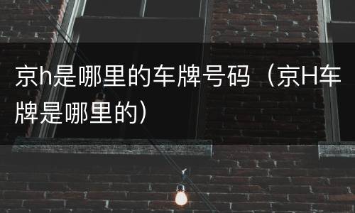 京h是哪里的车牌号码（京H车牌是哪里的）