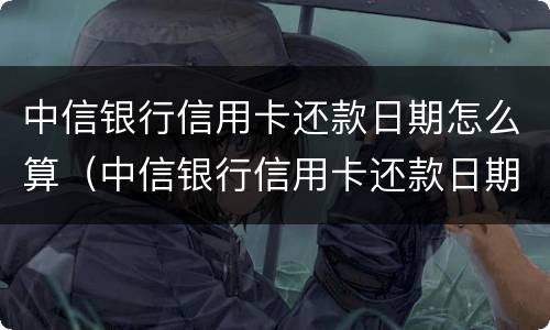 中信银行信用卡还款日期怎么算（中信银行信用卡还款日期怎么算时间）