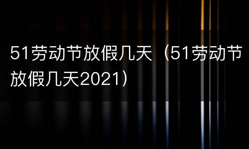 51劳动节放假几天（51劳动节放假几天2021）