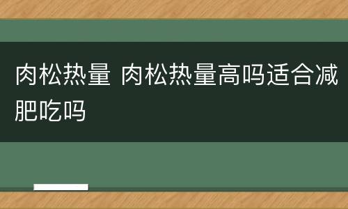 肉松热量 肉松热量高吗适合减肥吃吗