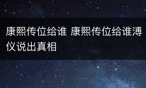 康熙传位给谁 康熙传位给谁溥仪说出真相