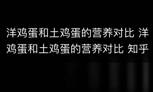 洋鸡蛋和土鸡蛋的营养对比 洋鸡蛋和土鸡蛋的营养对比 知乎