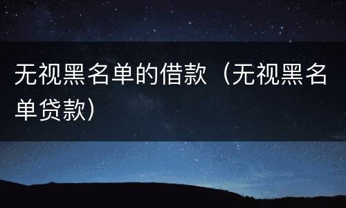 无视黑名单的借款（无视黑名单贷款）