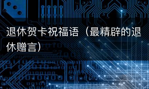 退休贺卡祝福语（最精辟的退休赠言）