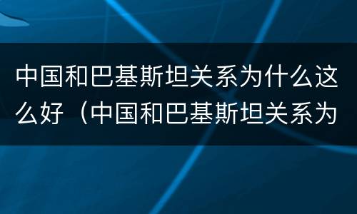 中国和巴基斯坦关系为什么这么好（中国和巴基斯坦关系为什么这么好知乎）