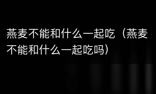 燕麦不能和什么一起吃（燕麦不能和什么一起吃吗）