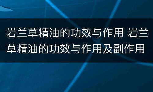 岩兰草精油的功效与作用 岩兰草精油的功效与作用及副作用