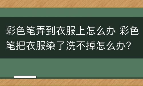 彩色笔弄到衣服上怎么办 彩色笔把衣服染了洗不掉怎么办?